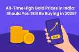 All-Time High Gold Prices in India: Should You Still Be Buying in 2025?
